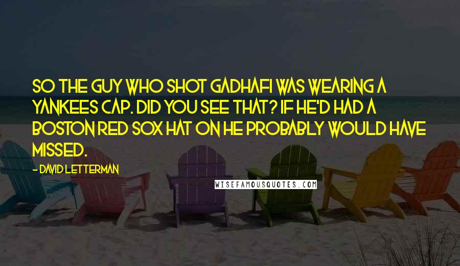 David Letterman Quotes: So the guy who shot Gadhafi was wearing a Yankees cap. Did you see that? If he'd had a Boston Red Sox hat on he probably would have missed.
