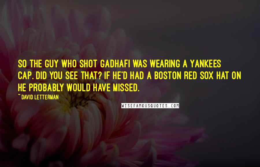 David Letterman Quotes: So the guy who shot Gadhafi was wearing a Yankees cap. Did you see that? If he'd had a Boston Red Sox hat on he probably would have missed.