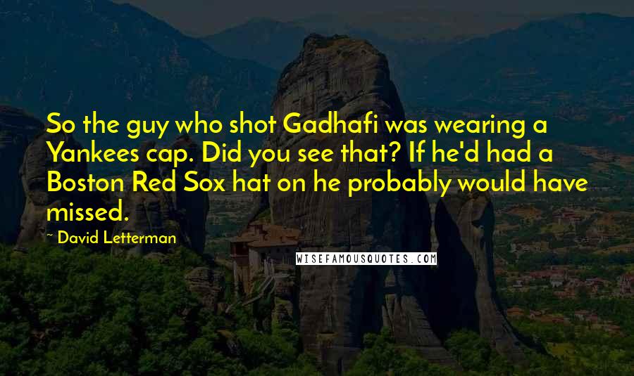 David Letterman Quotes: So the guy who shot Gadhafi was wearing a Yankees cap. Did you see that? If he'd had a Boston Red Sox hat on he probably would have missed.