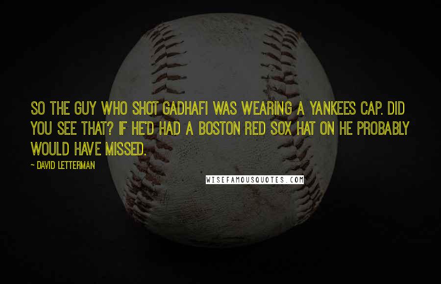 David Letterman Quotes: So the guy who shot Gadhafi was wearing a Yankees cap. Did you see that? If he'd had a Boston Red Sox hat on he probably would have missed.