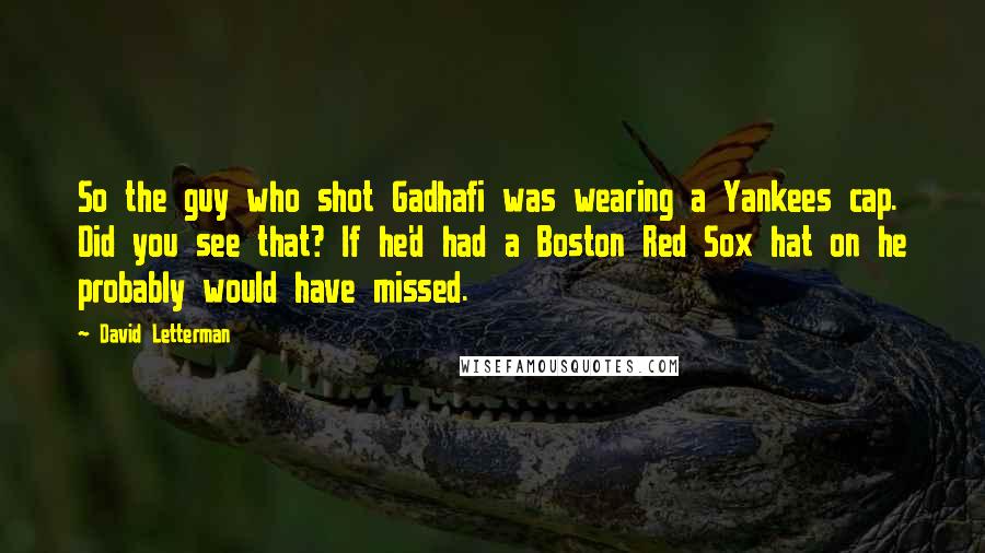 David Letterman Quotes: So the guy who shot Gadhafi was wearing a Yankees cap. Did you see that? If he'd had a Boston Red Sox hat on he probably would have missed.