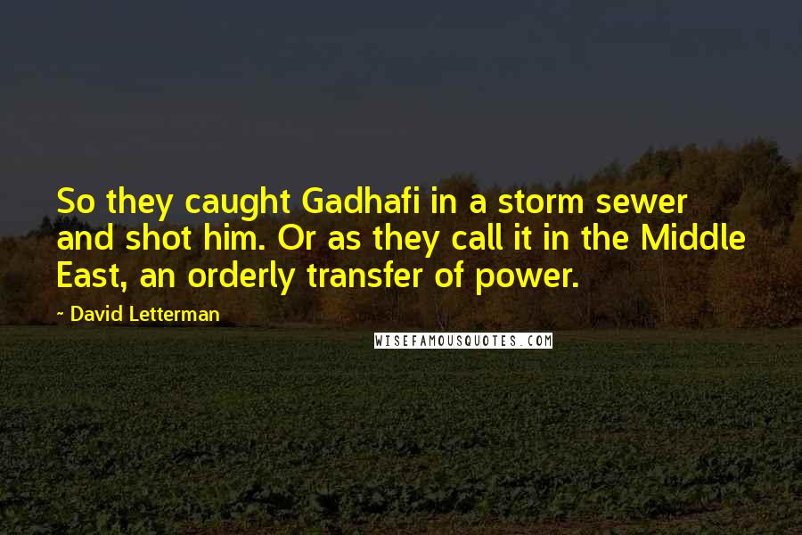 David Letterman Quotes: So they caught Gadhafi in a storm sewer and shot him. Or as they call it in the Middle East, an orderly transfer of power.