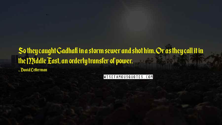 David Letterman Quotes: So they caught Gadhafi in a storm sewer and shot him. Or as they call it in the Middle East, an orderly transfer of power.