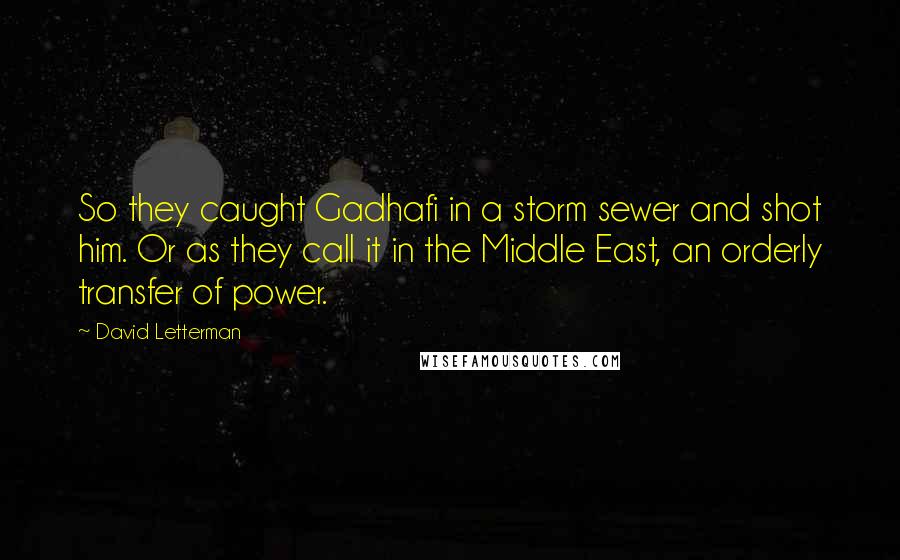 David Letterman Quotes: So they caught Gadhafi in a storm sewer and shot him. Or as they call it in the Middle East, an orderly transfer of power.