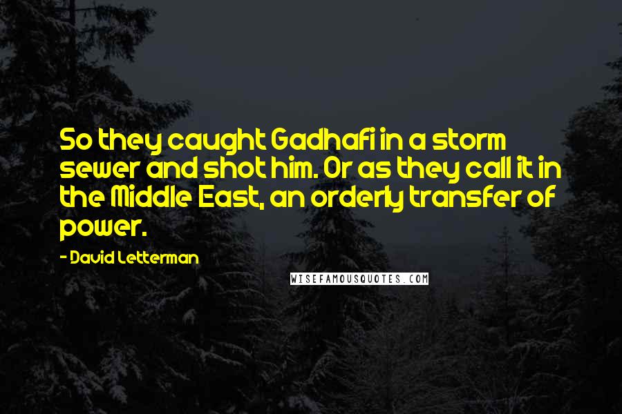 David Letterman Quotes: So they caught Gadhafi in a storm sewer and shot him. Or as they call it in the Middle East, an orderly transfer of power.