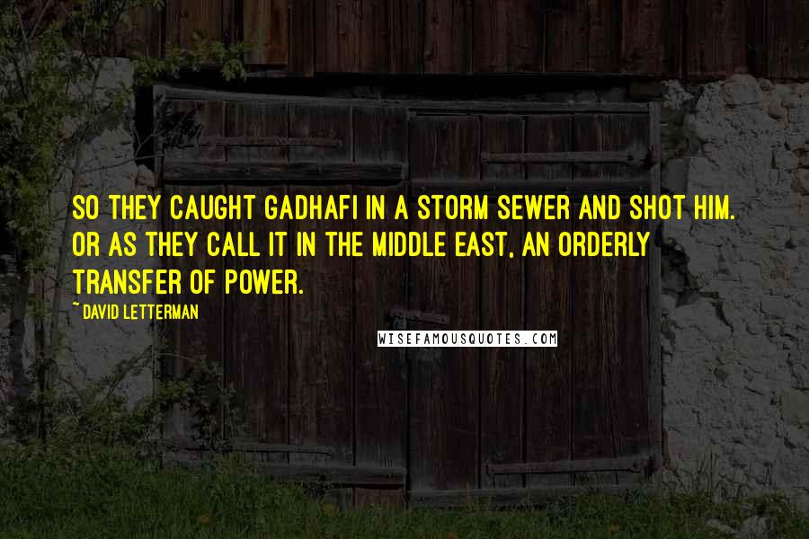 David Letterman Quotes: So they caught Gadhafi in a storm sewer and shot him. Or as they call it in the Middle East, an orderly transfer of power.