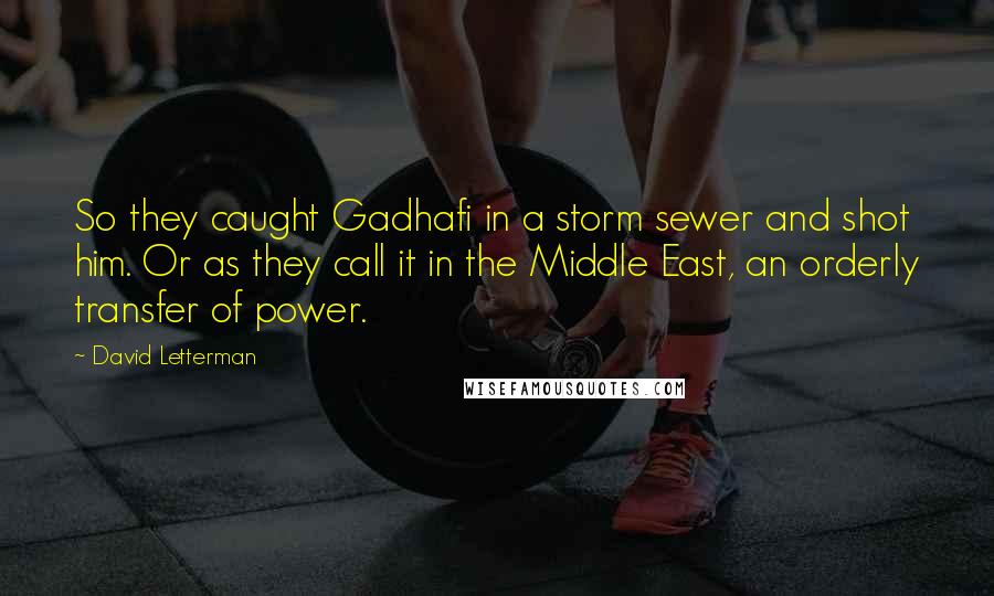David Letterman Quotes: So they caught Gadhafi in a storm sewer and shot him. Or as they call it in the Middle East, an orderly transfer of power.