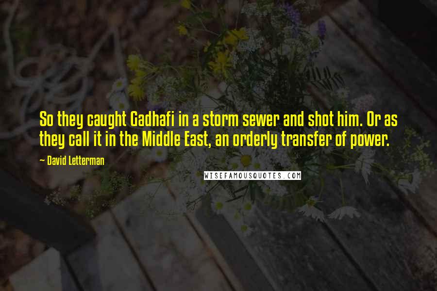 David Letterman Quotes: So they caught Gadhafi in a storm sewer and shot him. Or as they call it in the Middle East, an orderly transfer of power.