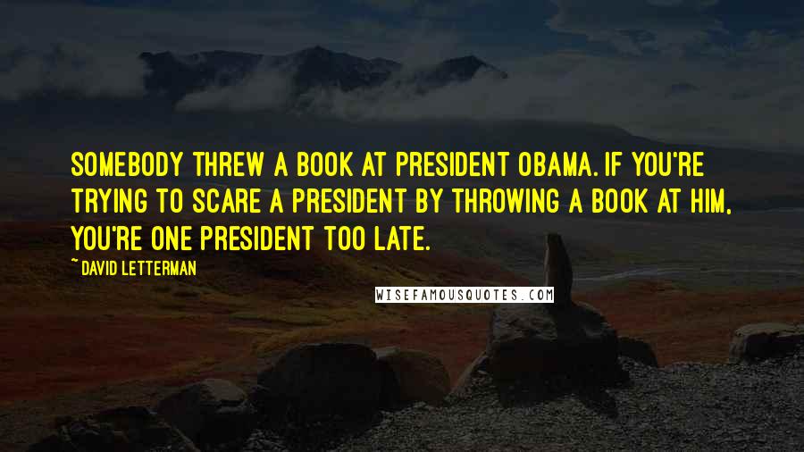 David Letterman Quotes: Somebody threw a book at President Obama. If you're trying to scare a president by throwing a book at him, you're one president too late.