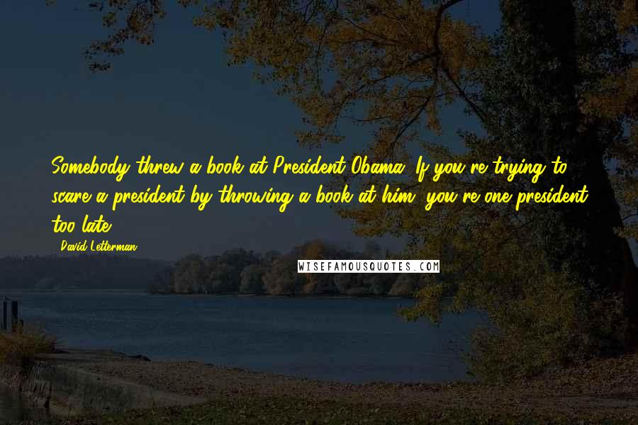 David Letterman Quotes: Somebody threw a book at President Obama. If you're trying to scare a president by throwing a book at him, you're one president too late.