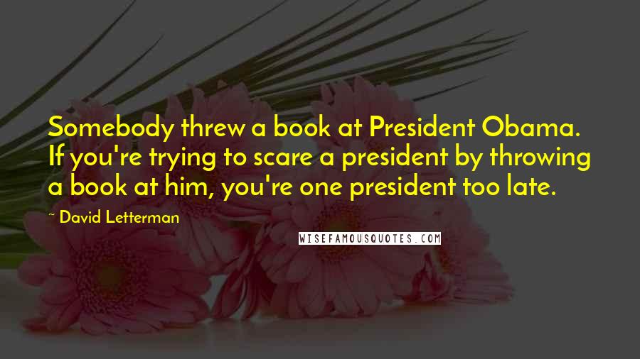 David Letterman Quotes: Somebody threw a book at President Obama. If you're trying to scare a president by throwing a book at him, you're one president too late.