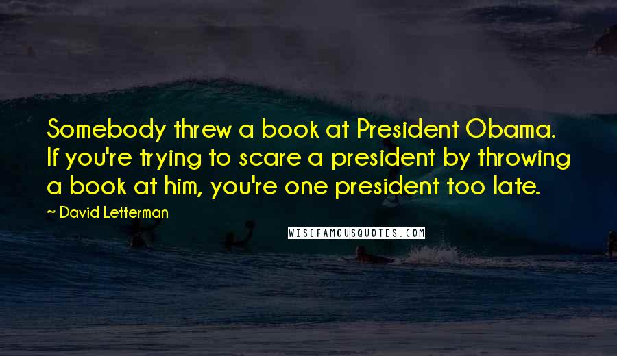 David Letterman Quotes: Somebody threw a book at President Obama. If you're trying to scare a president by throwing a book at him, you're one president too late.