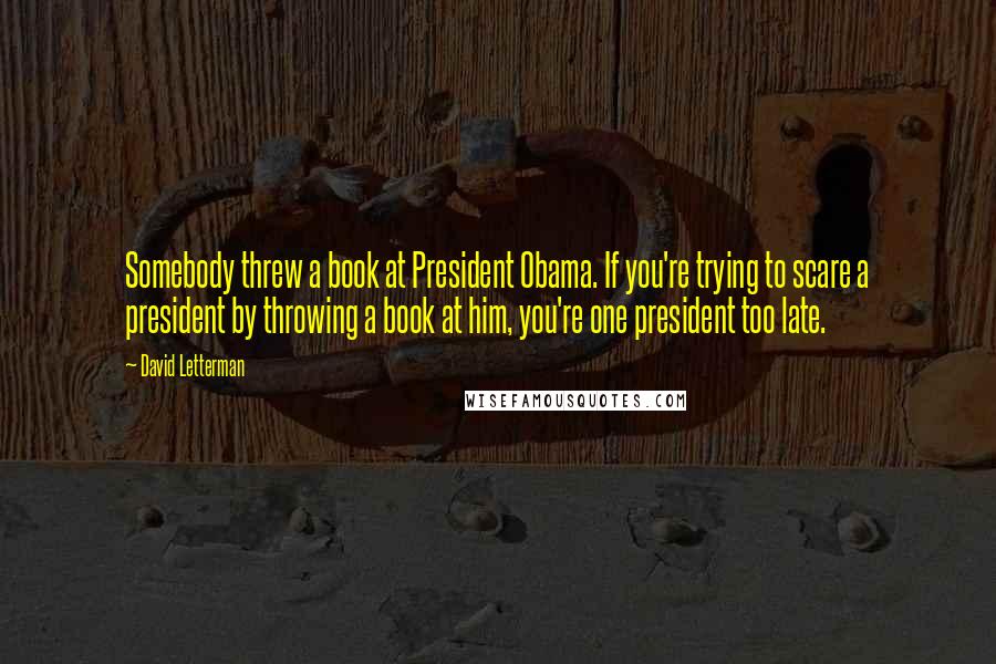 David Letterman Quotes: Somebody threw a book at President Obama. If you're trying to scare a president by throwing a book at him, you're one president too late.