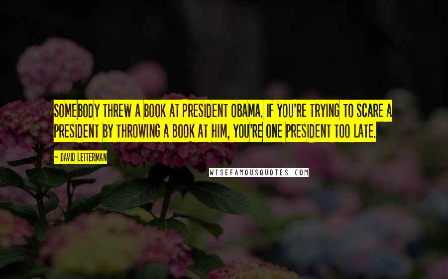 David Letterman Quotes: Somebody threw a book at President Obama. If you're trying to scare a president by throwing a book at him, you're one president too late.