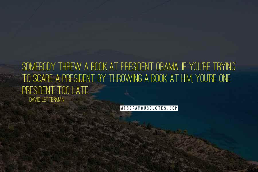 David Letterman Quotes: Somebody threw a book at President Obama. If you're trying to scare a president by throwing a book at him, you're one president too late.