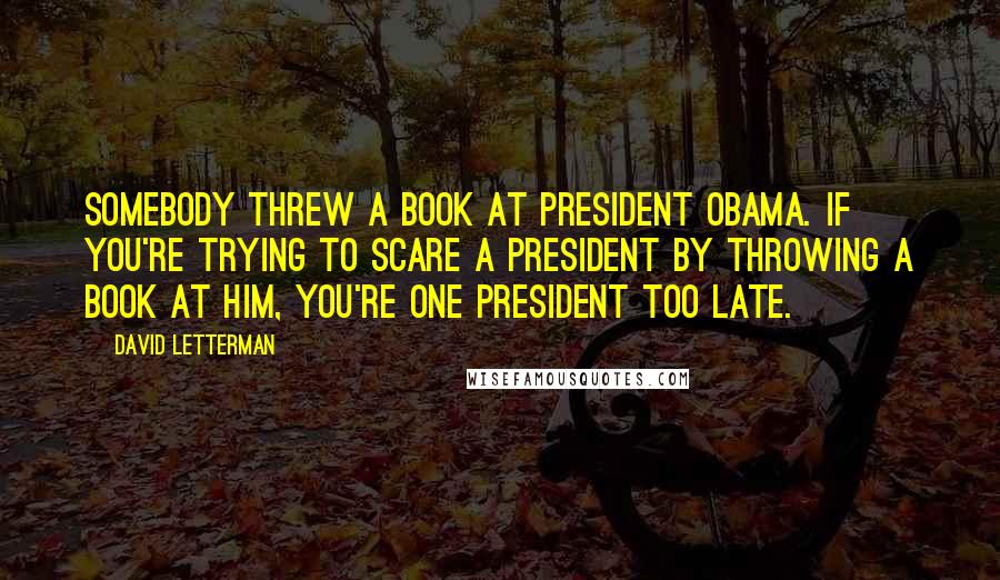 David Letterman Quotes: Somebody threw a book at President Obama. If you're trying to scare a president by throwing a book at him, you're one president too late.