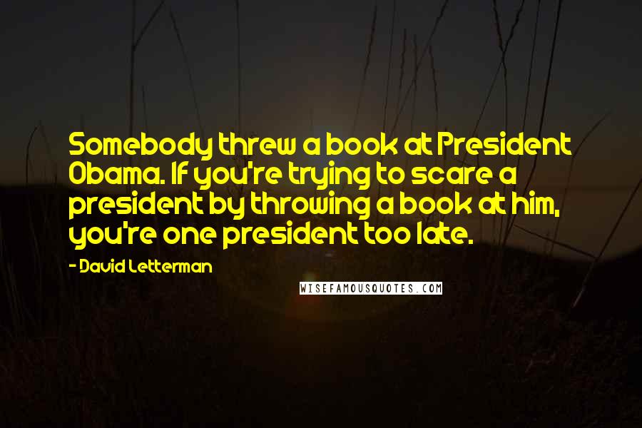 David Letterman Quotes: Somebody threw a book at President Obama. If you're trying to scare a president by throwing a book at him, you're one president too late.