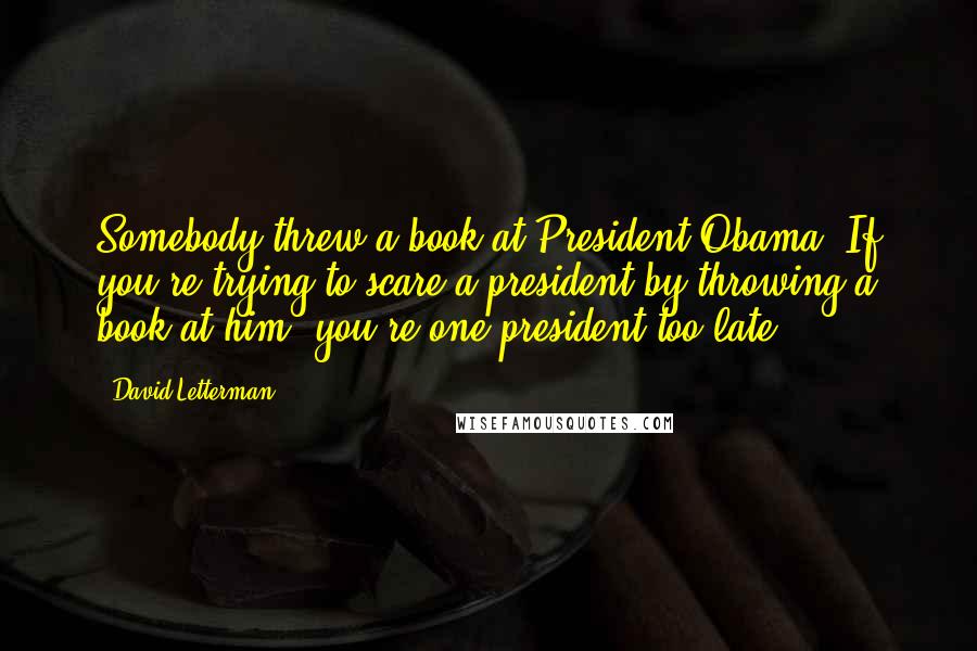 David Letterman Quotes: Somebody threw a book at President Obama. If you're trying to scare a president by throwing a book at him, you're one president too late.