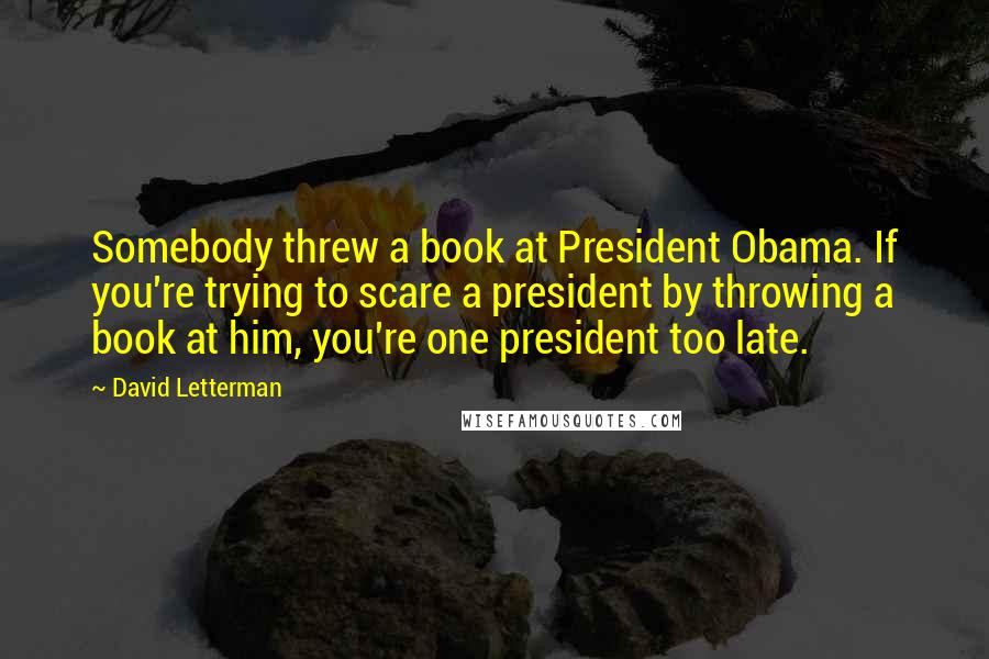 David Letterman Quotes: Somebody threw a book at President Obama. If you're trying to scare a president by throwing a book at him, you're one president too late.