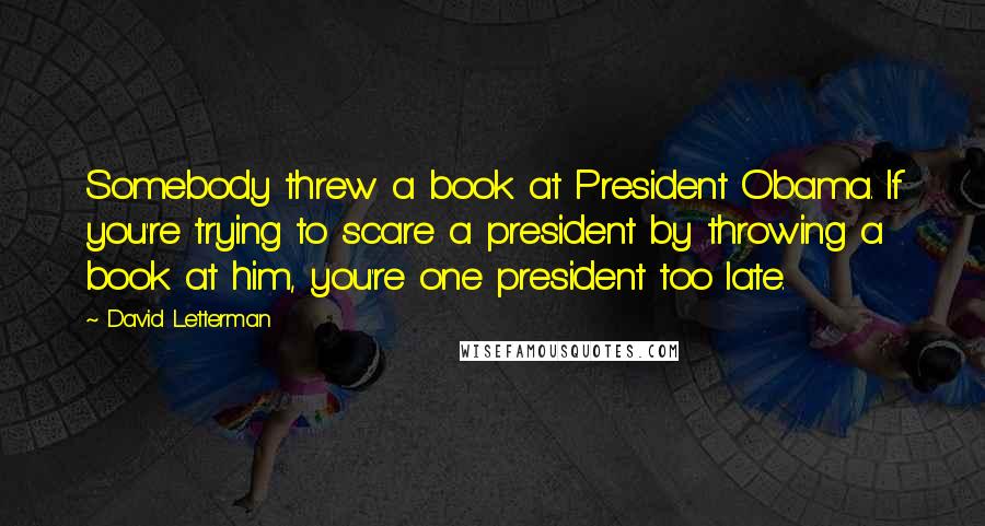 David Letterman Quotes: Somebody threw a book at President Obama. If you're trying to scare a president by throwing a book at him, you're one president too late.