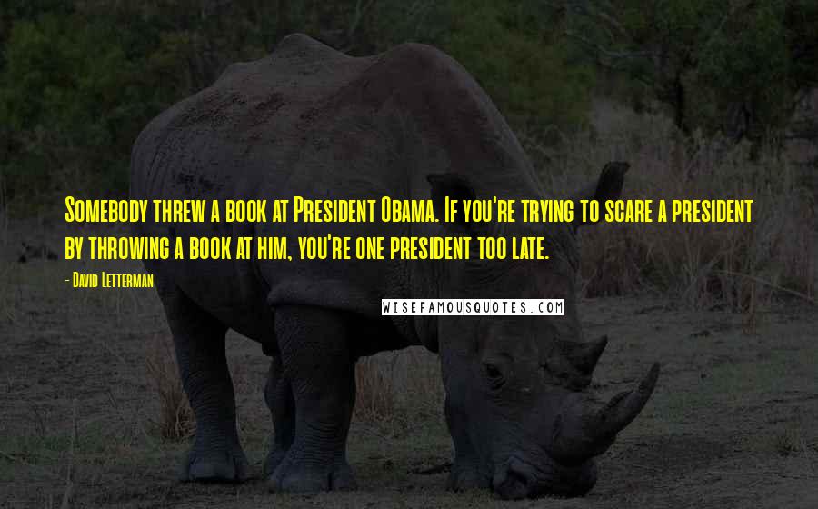 David Letterman Quotes: Somebody threw a book at President Obama. If you're trying to scare a president by throwing a book at him, you're one president too late.