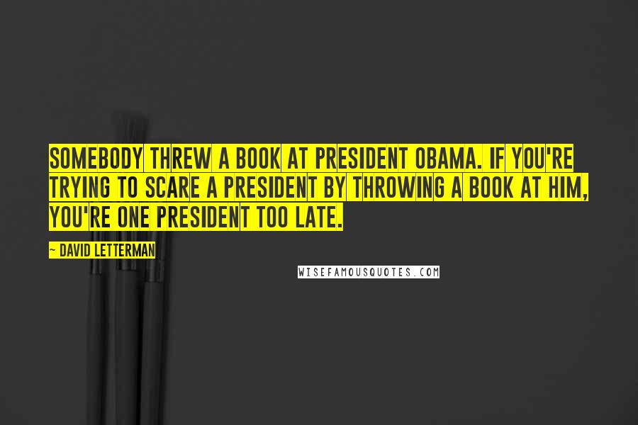 David Letterman Quotes: Somebody threw a book at President Obama. If you're trying to scare a president by throwing a book at him, you're one president too late.