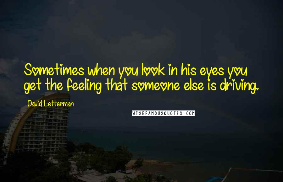 David Letterman Quotes: Sometimes when you look in his eyes you get the feeling that someone else is driving.