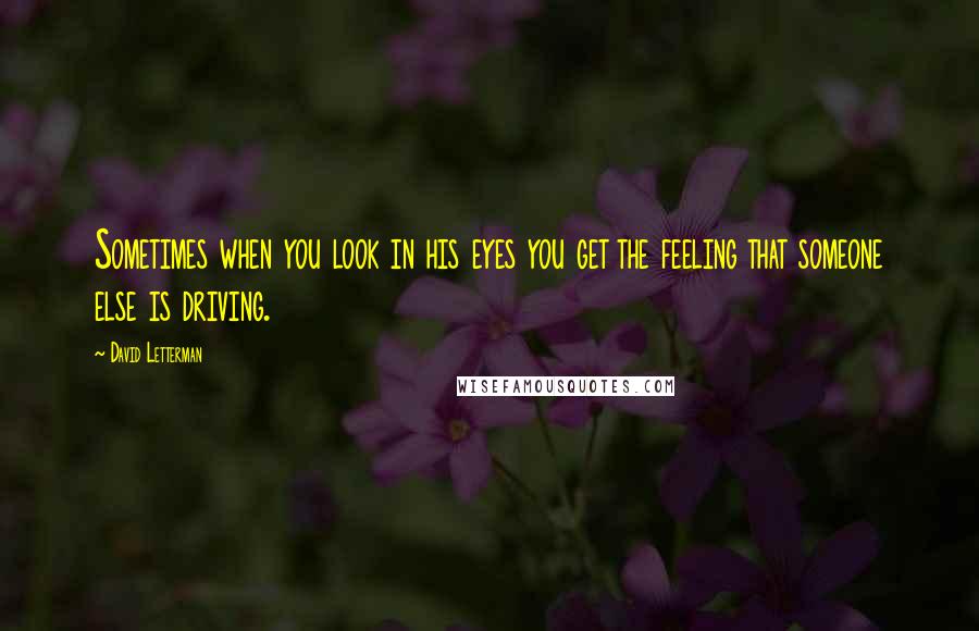 David Letterman Quotes: Sometimes when you look in his eyes you get the feeling that someone else is driving.