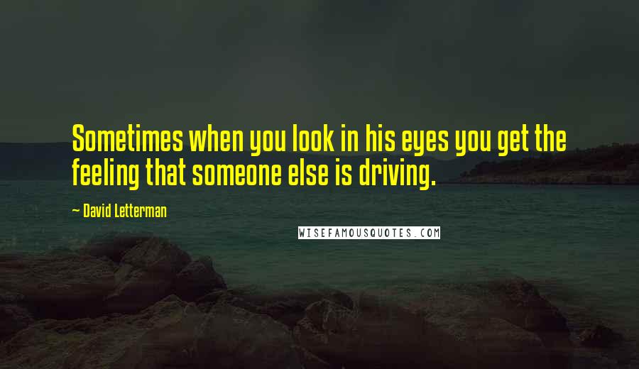 David Letterman Quotes: Sometimes when you look in his eyes you get the feeling that someone else is driving.