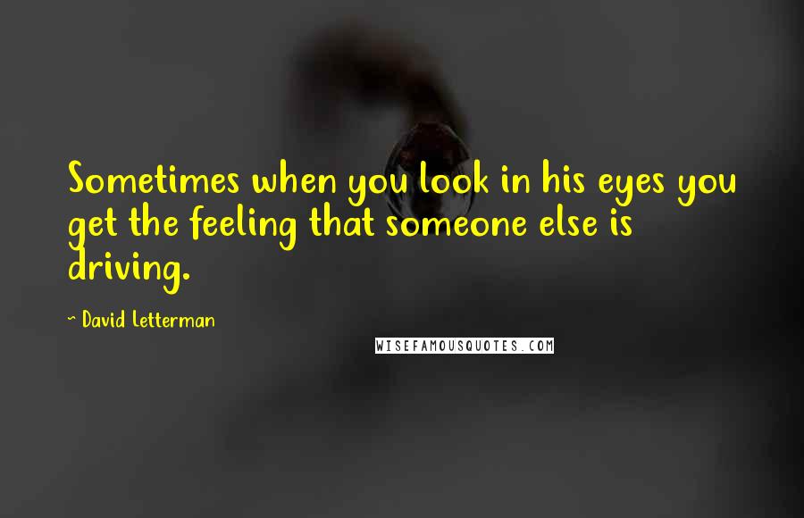 David Letterman Quotes: Sometimes when you look in his eyes you get the feeling that someone else is driving.