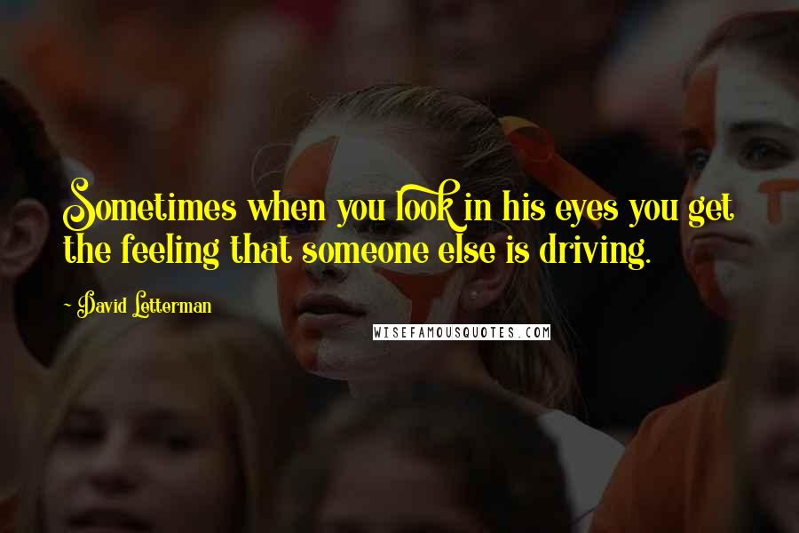 David Letterman Quotes: Sometimes when you look in his eyes you get the feeling that someone else is driving.