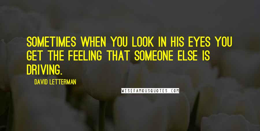 David Letterman Quotes: Sometimes when you look in his eyes you get the feeling that someone else is driving.