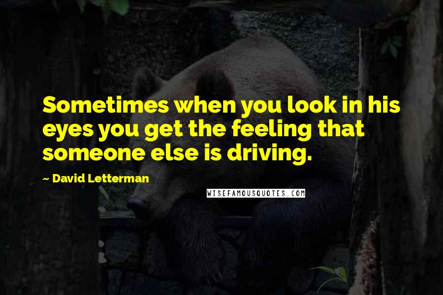 David Letterman Quotes: Sometimes when you look in his eyes you get the feeling that someone else is driving.