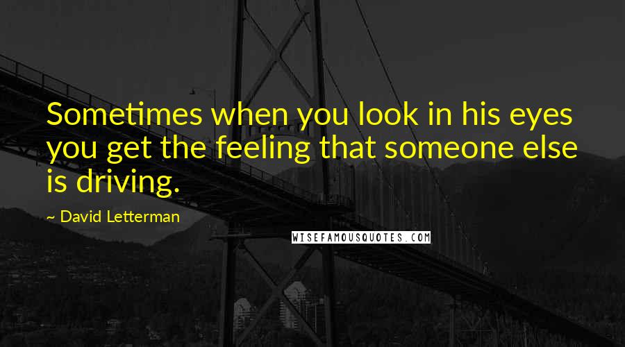 David Letterman Quotes: Sometimes when you look in his eyes you get the feeling that someone else is driving.