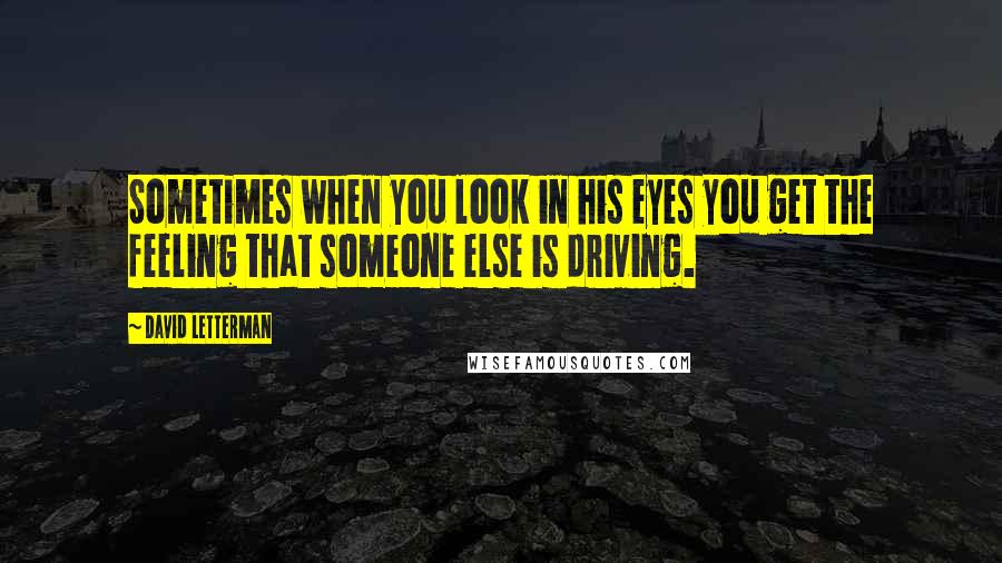 David Letterman Quotes: Sometimes when you look in his eyes you get the feeling that someone else is driving.