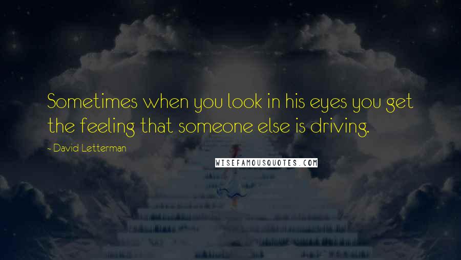 David Letterman Quotes: Sometimes when you look in his eyes you get the feeling that someone else is driving.