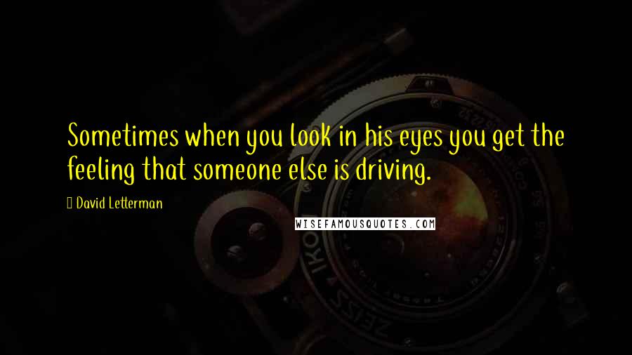 David Letterman Quotes: Sometimes when you look in his eyes you get the feeling that someone else is driving.