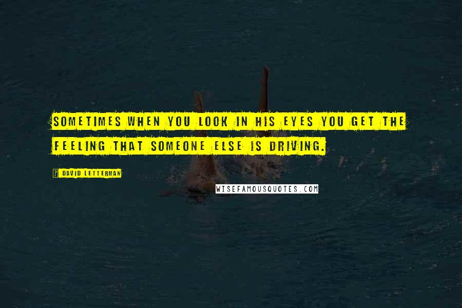 David Letterman Quotes: Sometimes when you look in his eyes you get the feeling that someone else is driving.