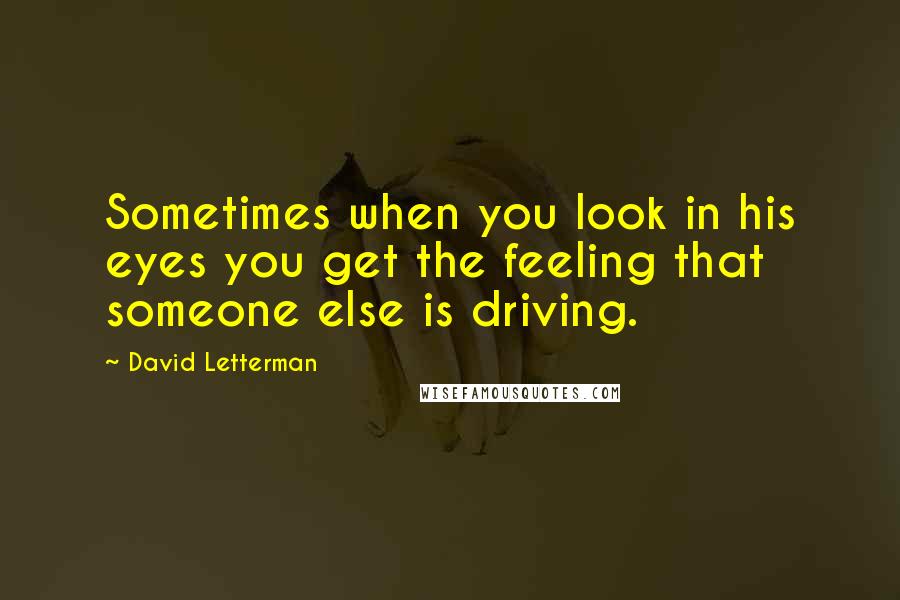 David Letterman Quotes: Sometimes when you look in his eyes you get the feeling that someone else is driving.