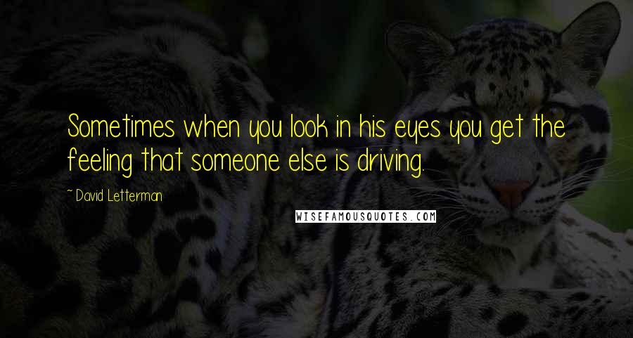 David Letterman Quotes: Sometimes when you look in his eyes you get the feeling that someone else is driving.