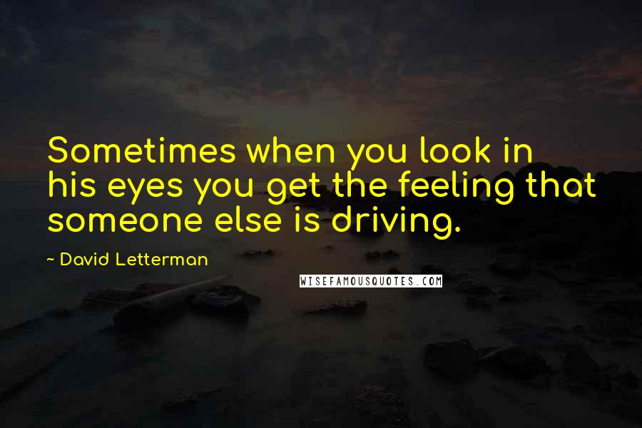 David Letterman Quotes: Sometimes when you look in his eyes you get the feeling that someone else is driving.