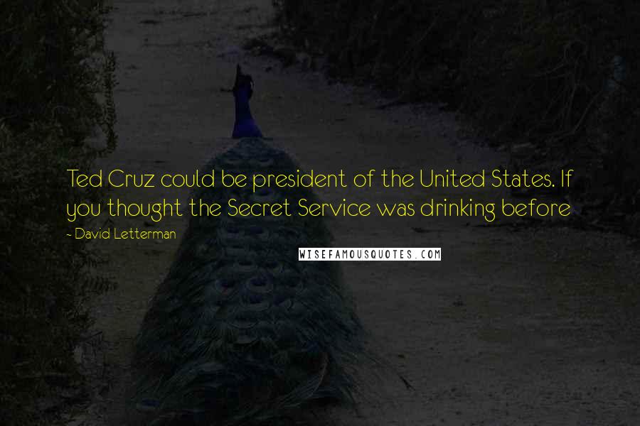 David Letterman Quotes: Ted Cruz could be president of the United States. If you thought the Secret Service was drinking before
