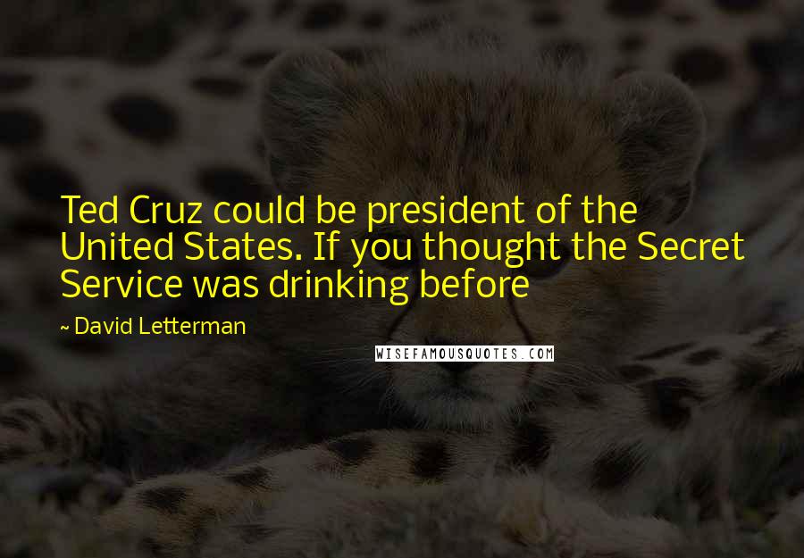 David Letterman Quotes: Ted Cruz could be president of the United States. If you thought the Secret Service was drinking before