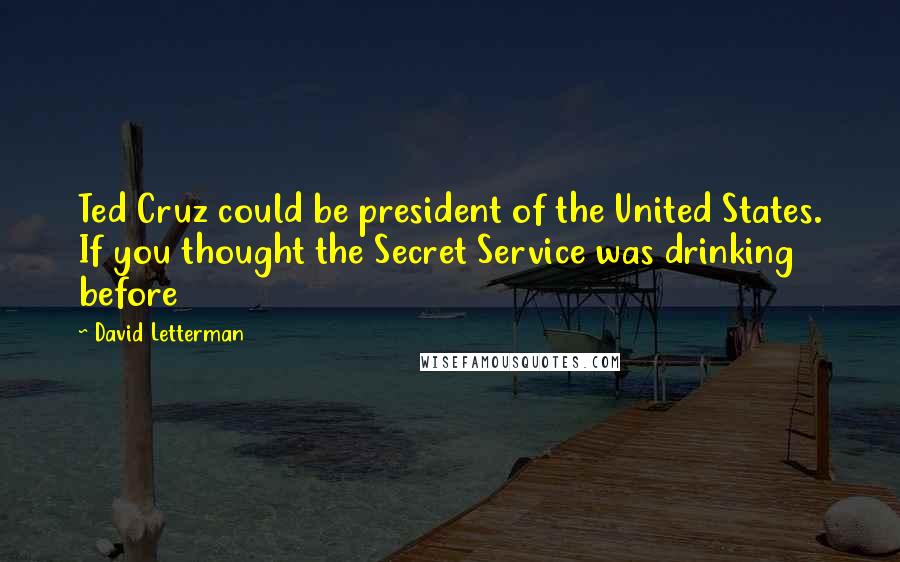 David Letterman Quotes: Ted Cruz could be president of the United States. If you thought the Secret Service was drinking before