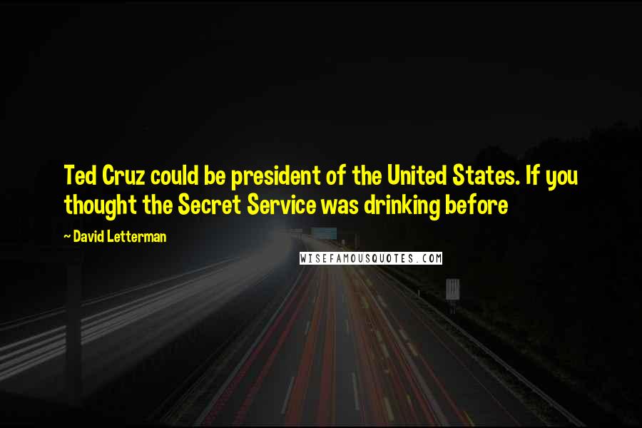 David Letterman Quotes: Ted Cruz could be president of the United States. If you thought the Secret Service was drinking before