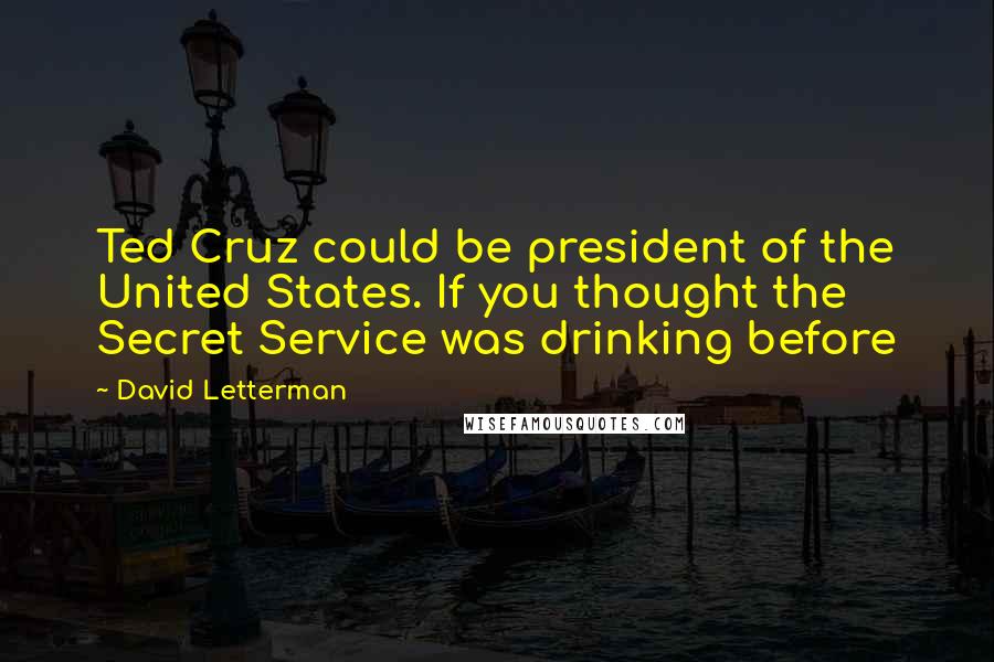 David Letterman Quotes: Ted Cruz could be president of the United States. If you thought the Secret Service was drinking before