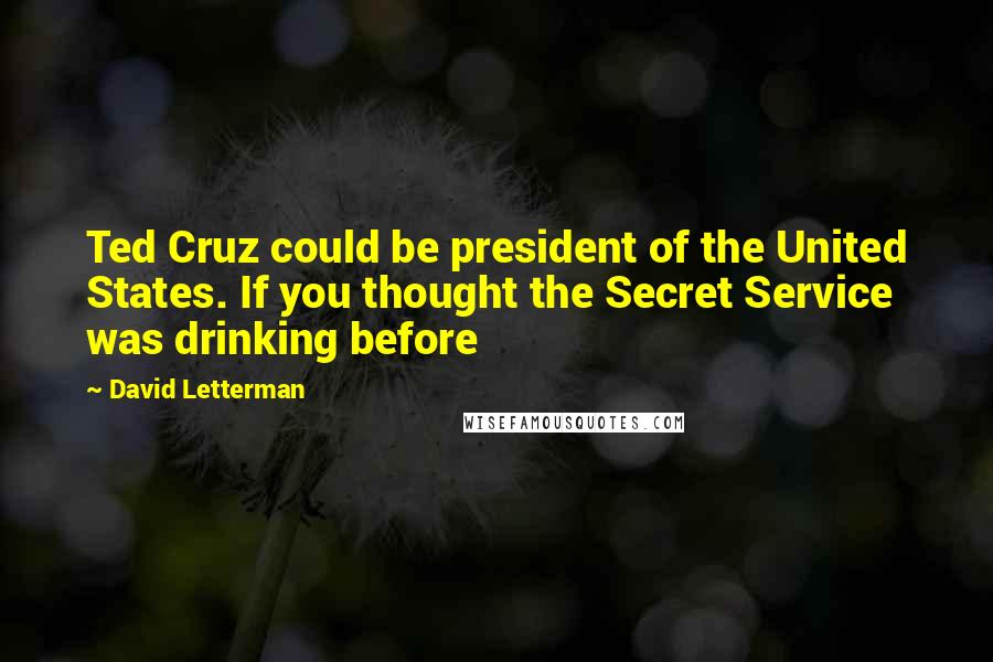 David Letterman Quotes: Ted Cruz could be president of the United States. If you thought the Secret Service was drinking before