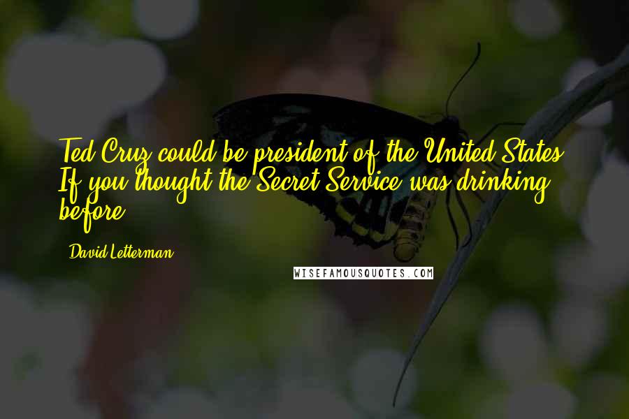 David Letterman Quotes: Ted Cruz could be president of the United States. If you thought the Secret Service was drinking before