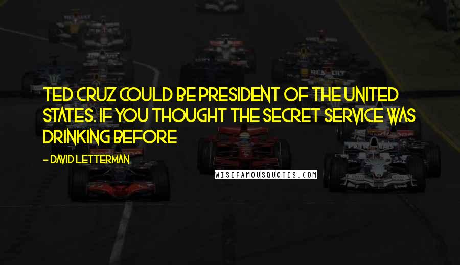 David Letterman Quotes: Ted Cruz could be president of the United States. If you thought the Secret Service was drinking before