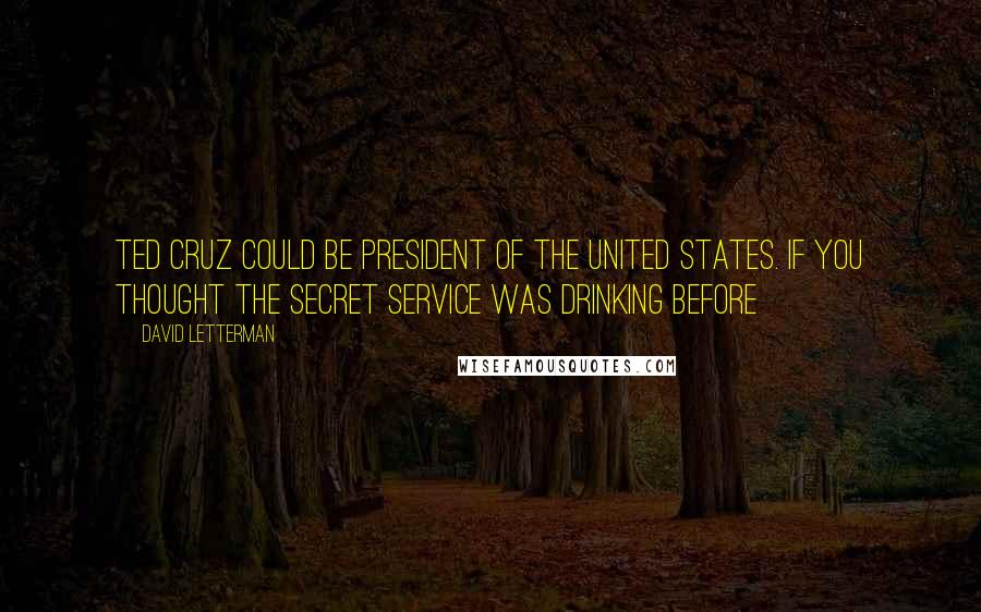 David Letterman Quotes: Ted Cruz could be president of the United States. If you thought the Secret Service was drinking before